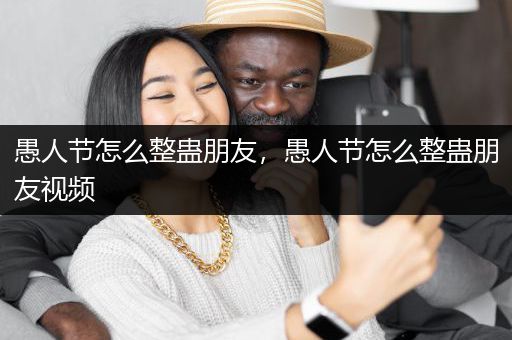 愚人节怎么整蛊朋友，愚人节怎么整蛊朋友视频